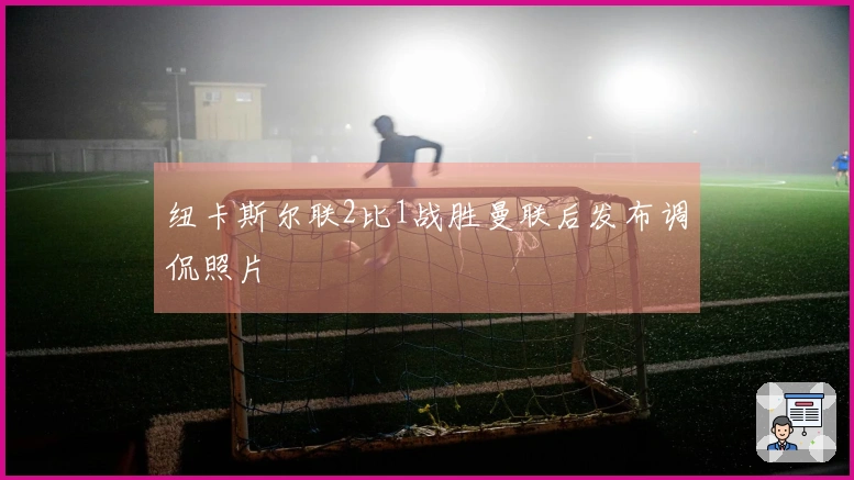 纽卡斯尔联2比1战胜曼联后发布调侃照片