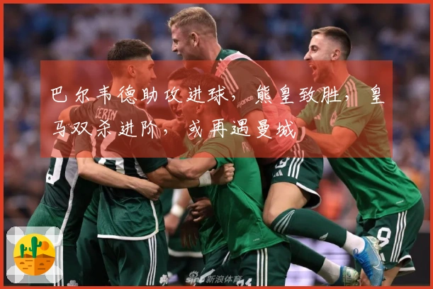 巴尔韦德助攻进球，熊皇致胜，皇马双杀进阶，或再遇曼城