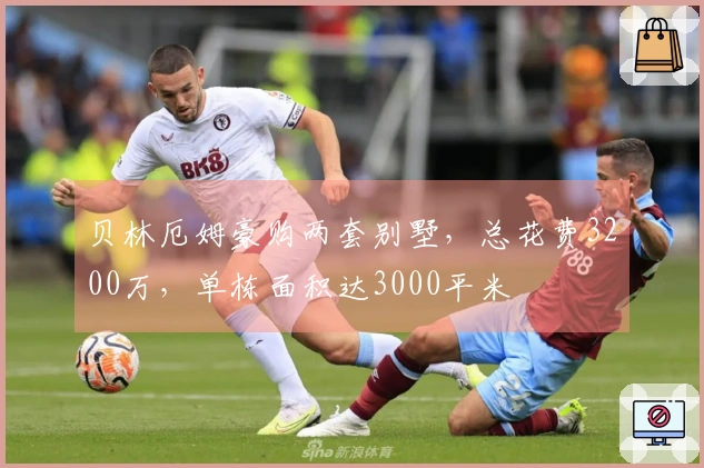 贝林厄姆豪购两套别墅，总花费3200万，单栋面积达3000平米