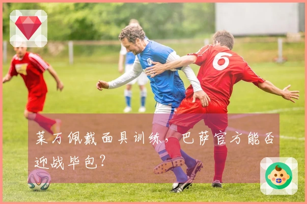 莱万佩戴面具训练，巴萨官方能否迎战毕包？