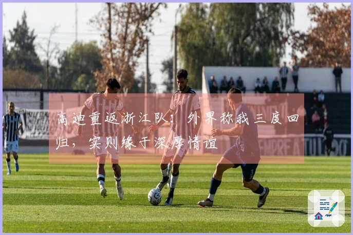 高迪重返浙江队：外界称我三度回归，实则缘于深厚情谊