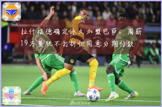 拉什福德确定永久加盟巴萨，周薪19万曼联不打折但同意分期付款