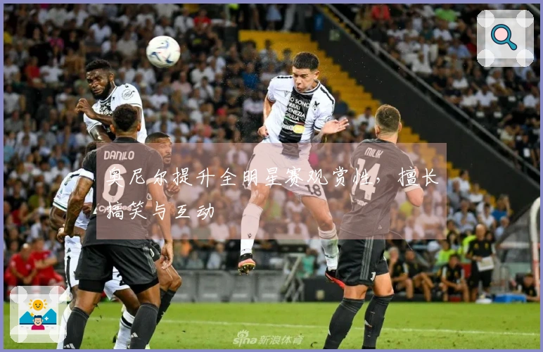 奥尼尔提升全明星赛观赏性，擅长搞笑与互动