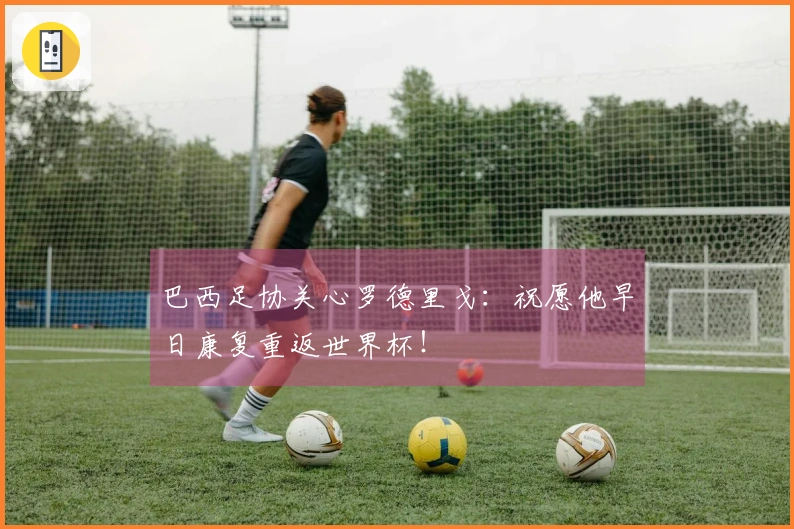巴西足协关心罗德里戈：祝愿他早日康复重返世界杯！