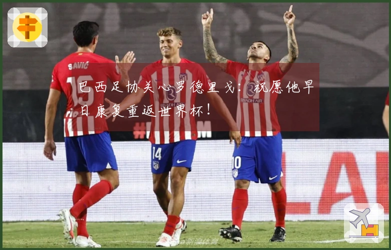 巴西足协关心罗德里戈：祝愿他早日康复重返世界杯！
