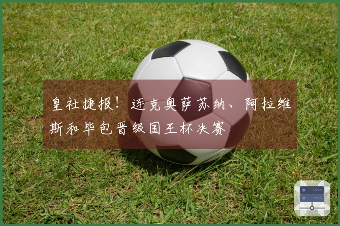 皇社捷报！连克奥萨苏纳、阿拉维斯和毕包晋级国王杯决赛