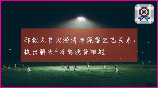 郑钦文首次澄清与佩雷里巴关系，提出解决4万离境费难题