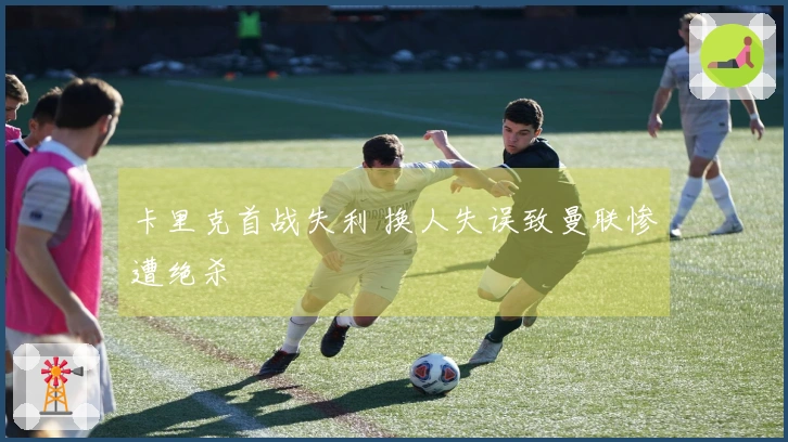 卡里克首战失利 换人失误致曼联惨遭绝杀