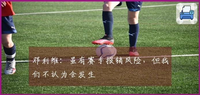 邓利维：虽有赛季报销风险，但我们不认为会发生