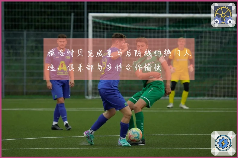 施洛特贝克成皇马后防线的热门人选，俱乐部与多特合作愉快