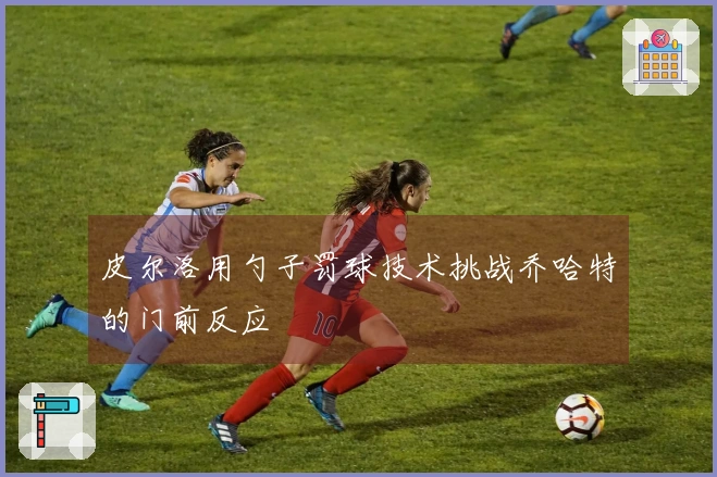 皮尔洛用勺子罚球技术挑战乔哈特的门前反应