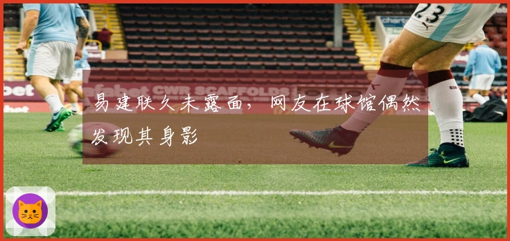 易建联久未露面，网友在球馆偶然发现其身影