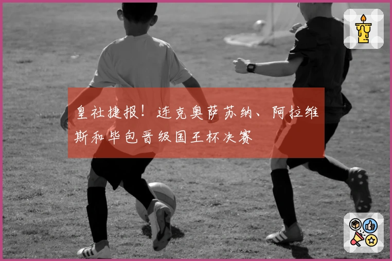 皇社捷报！连克奥萨苏纳、阿拉维斯和毕包晋级国王杯决赛