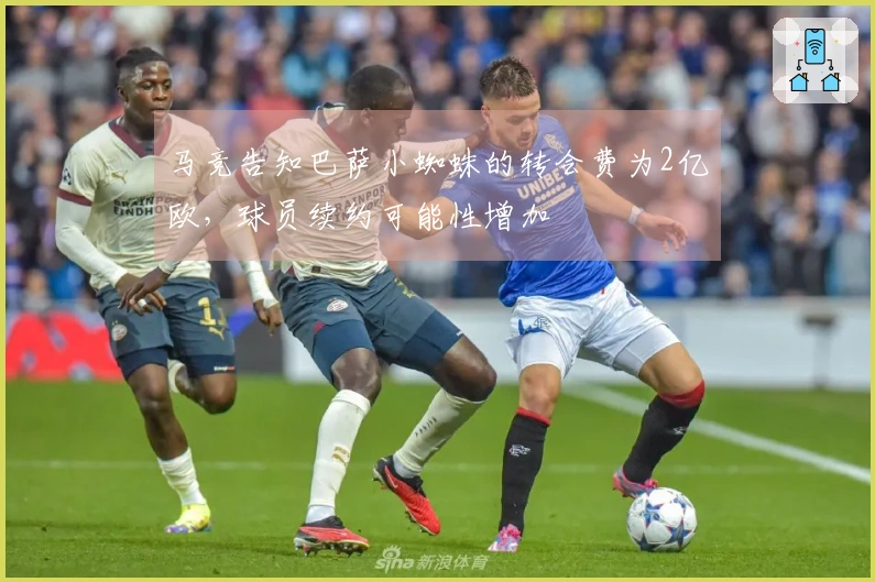 马竞告知巴萨小蜘蛛的转会费为2亿欧，球员续约可能性增加