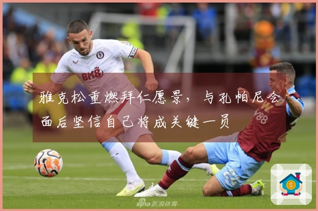 雅克松重燃拜仁愿景，与孔帕尼会面后坚信自己将成关键一员