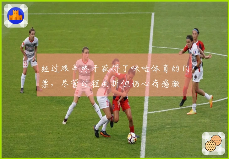 经过艰辛终于获得了咪咕体育的门票，尽管过程曲折但仍心存感激