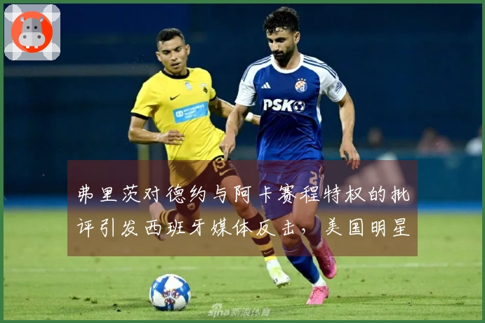 弗里茨对德约与阿卡赛程特权的批评引发西班牙媒体反击，美国明星选手愤怒回应