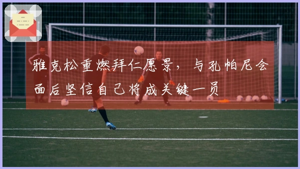 雅克松重燃拜仁愿景，与孔帕尼会面后坚信自己将成关键一员