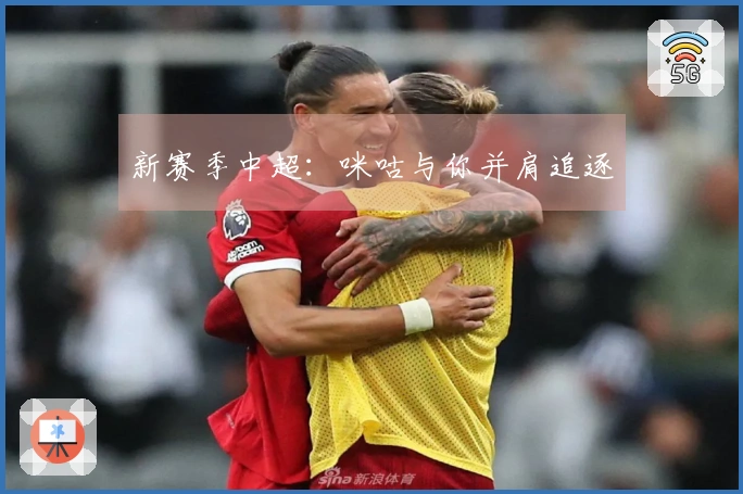 新赛季中超：咪咕与你并肩追逐