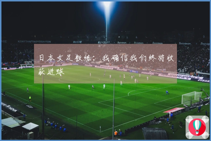 日本女足教练：我确信我们终将收获进球