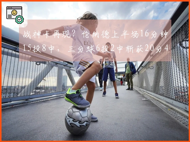 战神卡再现？伦纳德上半场16分钟15投8中，三分球6投2中斩获20分4篮板