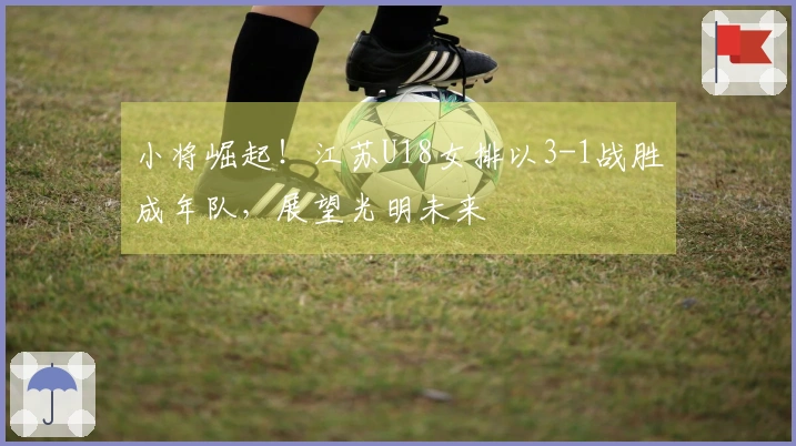 小将崛起！江苏U18女排以3-1战胜成年队，展望光明未来