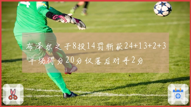 布泽尔之子8投14罚斩获24+13+2+3 半场得分20分仅落后对手2分