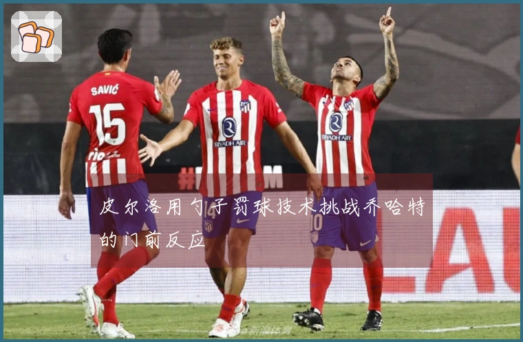 皮尔洛用勺子罚球技术挑战乔哈特的门前反应