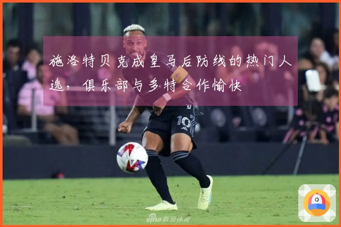 施洛特贝克成皇马后防线的热门人选，俱乐部与多特合作愉快