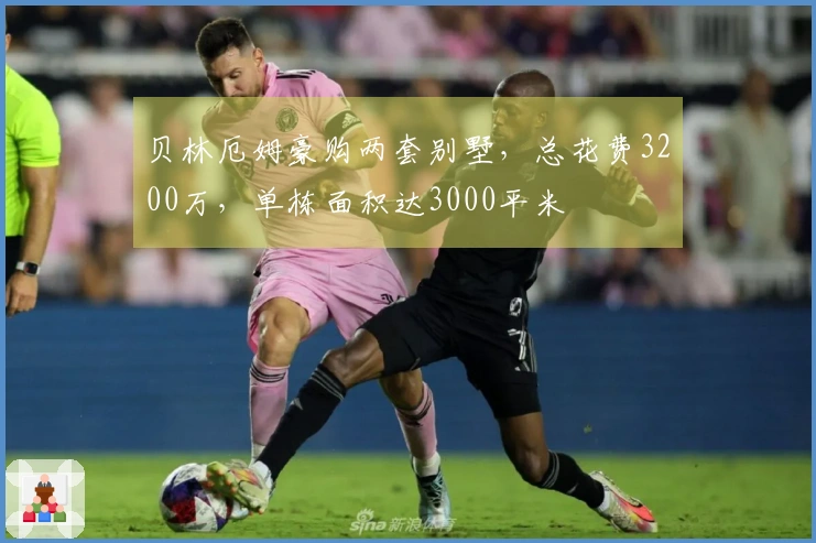 贝林厄姆豪购两套别墅，总花费3200万，单栋面积达3000平米