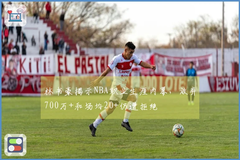 林书豪揭示NBA职业生涯内幕，放弃700万+和场均20+仍遭拒绝